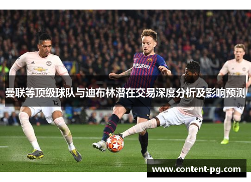 曼联等顶级球队与迪布林潜在交易深度分析及影响预测 曼联等顶级球队与迪布林潜在交易深度分析及影响预测
