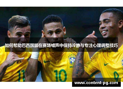 如何帮助巴西国脚在赛场嘘声中保持冷静与专注心理调整技巧