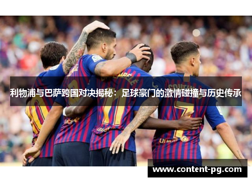 利物浦与巴萨跨国对决揭秘：足球豪门的激情碰撞与历史传承