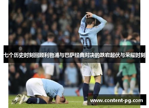 七个历史时刻回顾利物浦与巴萨经典对决的跌宕起伏与荣耀时刻