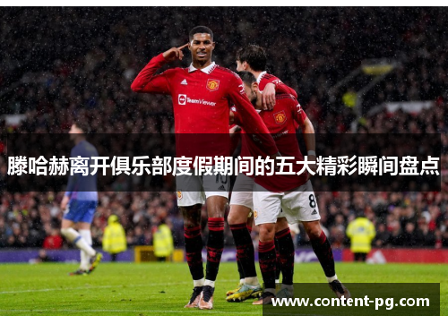 滕哈赫离开俱乐部度假期间的五大精彩瞬间盘点 滕哈赫离开俱乐部度假期间的五大精彩瞬间盘点