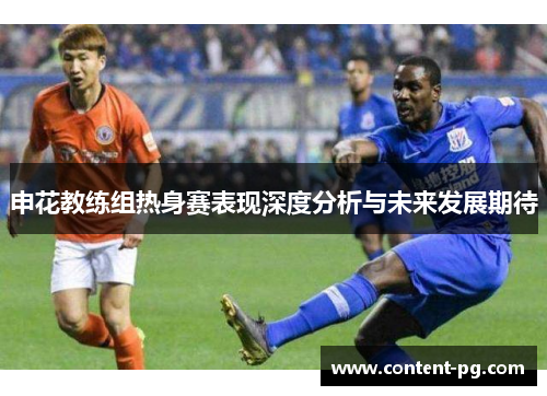 申花教练组热身赛表现深度分析与未来发展期待 申花教练组热身赛表现深度分析与未来发展期待