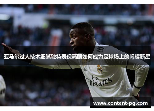 亚马尔过人技术细腻独特表现亮眼如何成为足球场上的闪耀新星