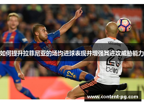 如何提升拉菲尼亚的场均进球表现并增强其进攻威胁能力 如何提升拉菲尼亚的场均进球表现并增强其进攻威胁能力
