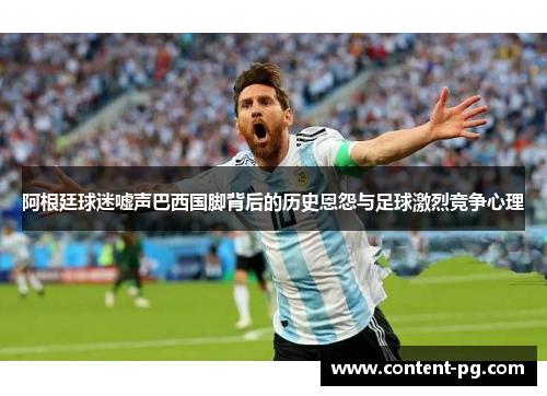 阿根廷球迷嘘声巴西国脚背后的历史恩怨与足球激烈竞争心理 阿根廷球迷嘘声巴西国脚背后的历史恩怨与足球激烈竞争心理