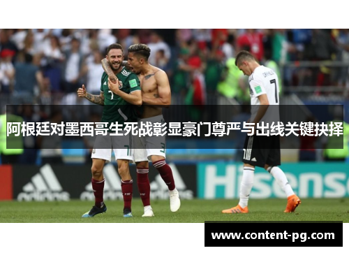 阿根廷对墨西哥生死战彰显豪门尊严与出线关键抉择 阿根廷对墨西哥生死战彰显豪门尊严与出线关键抉择