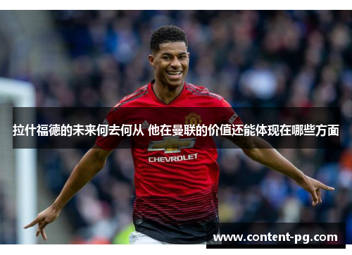拉什福德的未来何去何从 他在曼联的价值还能体现在哪些方面