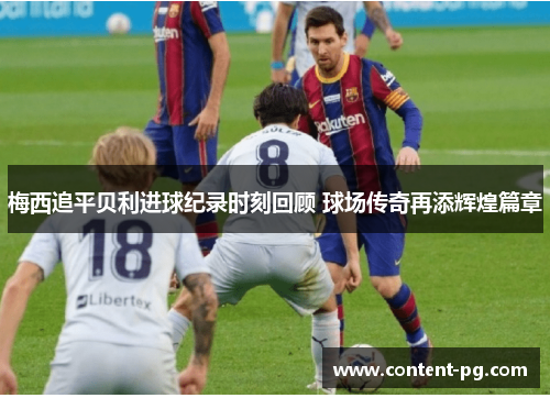 梅西追平贝利进球纪录时刻回顾 球场传奇再添辉煌篇章