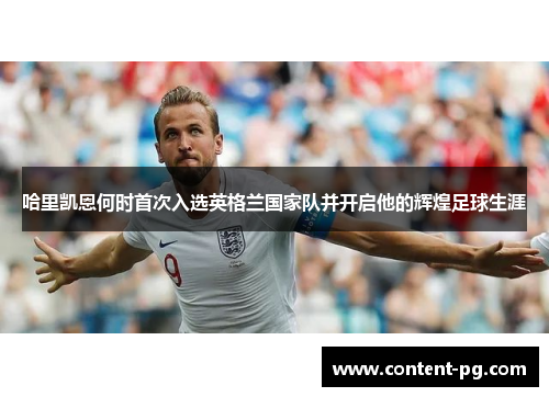 哈里凯恩何时首次入选英格兰国家队并开启他的辉煌足球生涯