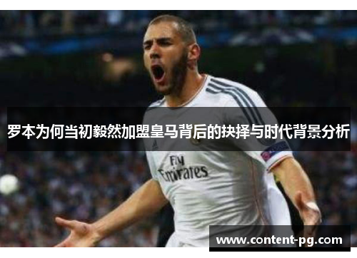 罗本为何当初毅然加盟皇马背后的抉择与时代背景分析 罗本为何当初毅然加盟皇马背后的抉择与时代背景分析