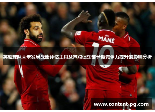 英超球队未来发展战略评估工具及其对俱乐部长期竞争力提升的影响分析 英超球队未来发展战略评估工具及其对俱乐部长期竞争力提升的影响分析