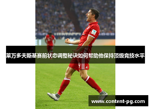 莱万多夫斯基赛前状态调整秘诀如何帮助他保持顶级竞技水平 莱万多夫斯基赛前状态调整秘诀如何帮助他保持顶级竞技水平
