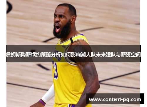 詹姆斯降薪续约策略分析如何影响湖人队未来建队与薪资空间 詹姆斯降薪续约策略分析如何影响湖人队未来建队与薪资空间