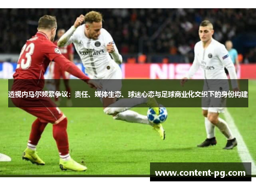 透视内马尔频繁争议:责任、媒体生态、球迷心态与足球商业化交织下的身份构建 透视内马尔频繁争议:责任、媒体生态、球迷心态与足球商业化交织下的身份构建