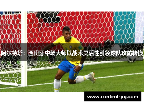 阿尔特塔:西班牙中场大师以战术灵活性引领球队攻防转换 阿尔特塔:西班牙中场大师以战术灵活性引领球队攻防转换