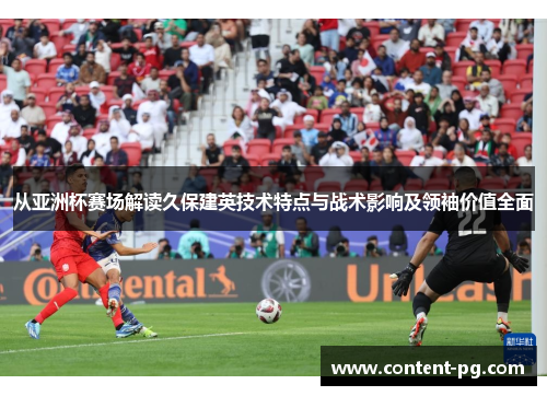 从亚洲杯赛场解读久保建英技术特点与战术影响及领袖价值全面 从亚洲杯赛场解读久保建英技术特点与战术影响及领袖价值全面