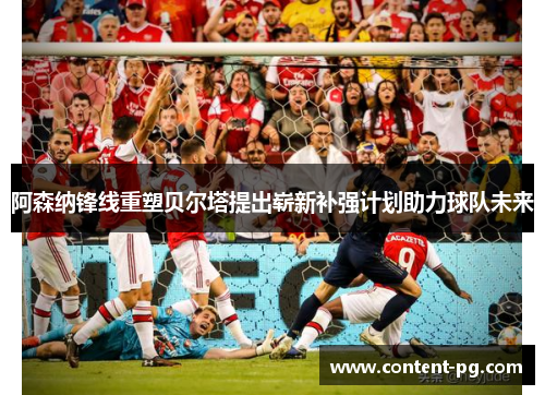 阿森纳锋线重塑贝尔塔提出崭新补强计划助力球队未来 阿森纳锋线重塑贝尔塔提出崭新补强计划助力球队未来