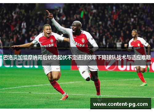 巴洛贡加盟摩纳哥后状态起伏不定进球效率下降球队战术与适应难题