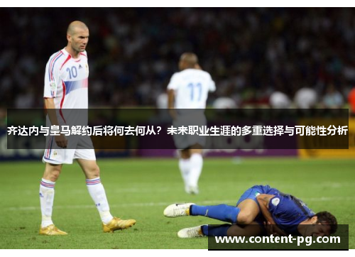 齐达内与皇马解约后将何去何从?未来职业生涯的多重选择与可能性分析 齐达内与皇马解约后将何去何从?未来职业生涯的多重选择与可能性分析