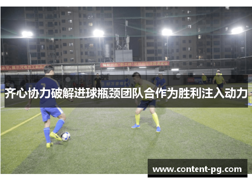 齐心协力破解进球瓶颈团队合作为胜利注入动力 齐心协力破解进球瓶颈团队合作为胜利注入动力