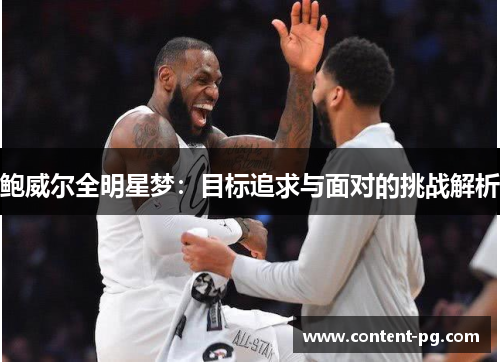鲍威尔全明星梦:目标追求与面对的挑战解析 鲍威尔全明星梦:目标追求与面对的挑战解析